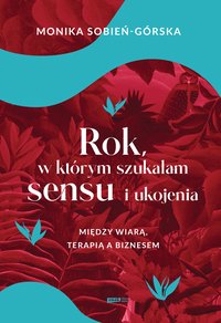 Rok, w którym szukałam sensu i ukojenia. Między wiarą, terapią a biznesem - Monika Sobień-Górska - ebook