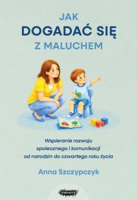 Jak dogadać się z maluchem. Jak wspierać rozwój komunikacyjno-społeczny małego dziecka - Anna Szczypczyk - ebook