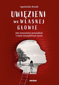 Uwięzieni we własnej głowie. Jak zrozumieć przeszłość i mieć szczęśliwsze życie - Agnieszka Kozak - ebook