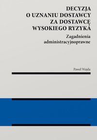 Decyzja o uznaniu dostawcy za dostawcę wysokiego ryzyka. Zagadnienia administracyjnoprawne - Paweł Wajda - ebook