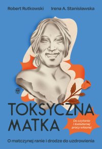 Toksyczna matka. O matczynej ranie i drodze do uzdrowienia - Robert Rutkowski. - ebook