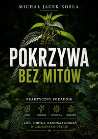 Pokrzywa bez mitów. Liść, łodyga, nasiona i korzeń w codziennym użyciu - Michał Jacek Kośla - ebook