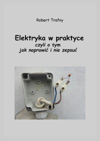 Elektryka w praktyce, czyli o tym, jak naprawić i nie zepsuć - Robert Trafny - ebook
