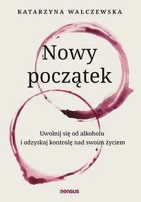 Nowy początek. Uwolnij się od alkoholu i odzyskaj kontrolę nad swoim życiem - Katarzyna Walczewska - ebook