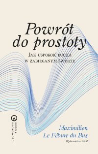 Powrót do prostoty. Jak uspokoić ducha w zabieganym świecie - Maximilien Le Febure du Bus - ebook