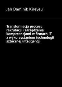 Transformacja procesu rekrutacji i zarządzania kompetencjami w firmach IT z wykorzystaniem technologii sztucznej inteligencji - Jan Kireyeu - ebook