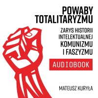 Powaby totalitaryzmu. Zarys historii intelektualnej komunizmu i faszyzmu - Mateusz Kuryła - audiobook