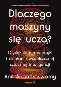 Dlaczego maszyny się uczą? O pięknie matematyki i działaniu współczesnej sztucznej inteligencji - Anil Ananthaswamy - ebook