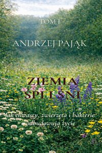 Ziemia śpi i śni  Tom 1  Jak chwasty, zwierzęta i bakterie odbudowują życie - Andrzej Pająk - ebook