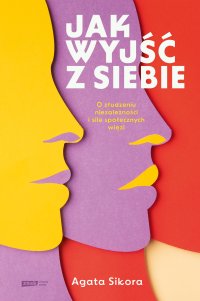 Jak wyjść z siebie. O złudzeniu niezależności i sile społecznych więzi - Agata Sikora - ebook