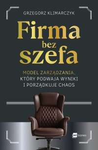 Firma bez Szefa. Model zarządzania, który podwaja wyniki i porządkuje chaos - Grzegorz Klimarczyk - ebook