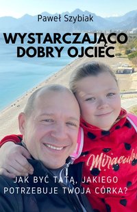 Wystarczająco dobry ojciec. Jak być tatą, jakiego potrzebuje twoja córka? - Paweł Szybiak - ebook