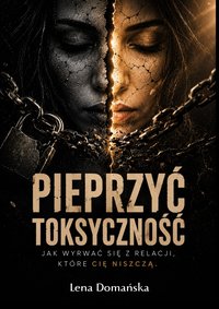 Pieprzyć toksyczność - jak wyrwać się z relacji, które Cię niszczą. - Lena Domańska - ebook