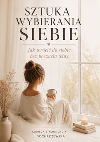 Sztuka wybierania siebie. Jak wrócić do siebie bez poczucia winy. - Joanna Sochaczewska - ebook