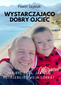 Wystarczająco dobry ojciec. Jak być tatą, jakiego potrzebuje twoja córka? - Paweł Szybiak - audiobook