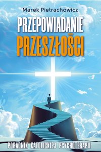 Przepowiadanie przeszłości. Poradnik katolickiej psychoterapii - Marek Pietrachowicz - ebook
