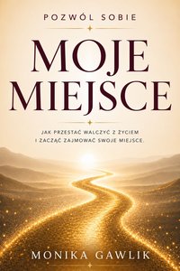 MOJE MIEJSCE Jak przestać walczyć z życiem i zacząć zajmować swoje miejsce - Monika Gawlik - ebook