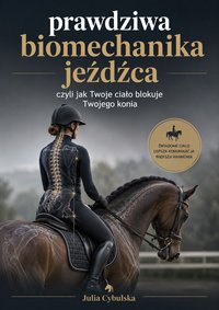 Prawdziwa Biomechanika Jeźdźca, czyli jak Twoje ciało blokuje Twojego konia. - Julia Cybulska - ebook