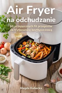 Air Fryer na odchudzanie. 60 fit przepisów na frytkownicę beztłuszczową - Magda Kubecka - ebook