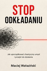 STOP ODKŁADANIU - Jak uporządkować chaotyczny umysł i przejść do działania - Maciej Wałaziński - ebook