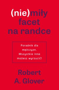 (nie)miły facet na randce. Poradnik dla mężczyzn. Wszystkie inne możesz wyrzucić! - Robert A. Glover - ebook