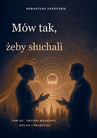 Mów tak, żeby słuchali. Tom III. Trudne rozmowy, wpływ i praktyka - Sebastian Janeczko - ebook