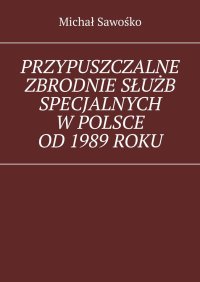 Przypuszczalne zbrodnie służb specjalnych w Polsce od 1989 roku - Michał Sawośko - ebook