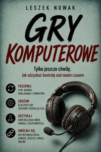 Gry komputerowe. Tylko jeszcze chwilę. Jak odzyskać kontrolę nad swoim czasem - Leszek Nowak - ebook