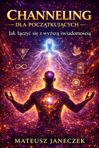Channeling dla początkujących – Jak łączyć się z wyższą świadomością - Mateusz Janeczek - ebook