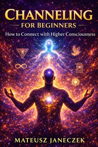 Channeling for Beginners – How to Connect with Higher Consciousness - Mateusz Janeczek - ebook