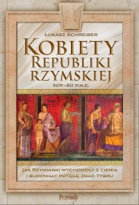 Kobiety Republiki Rzymskiej 509-80 p.n.e. Jak Rzymianki wychodziły z cienia i budowały potęgę znad Tybru - Łukasz Schreiber - ebook
