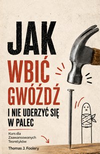 Jak wbić gwóźdź i nie uderzyć się w palec. Kurs dla zaawansowanych teoretyków - Thomas j. Foolery - ebook