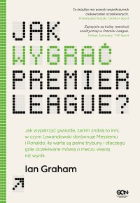 Jak wygrać Premier League? Jak wypatrzyć gwiazdę, zanim zrobią to inni, w czym Lewandowski dorównuje Messiemu i Ronaldo, ile warte są pełne trybuny i dlaczego gole oczekiwane mówią o meczu więcej niż wynik - Ian Graham - ebook