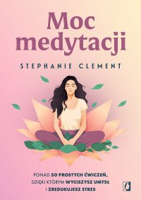 Moc medytacji. Ponad 50 prostych ćwiczeń, dzięki którym wyciszysz umysł i zredukujesz stres - Stephanie Clement - ebook