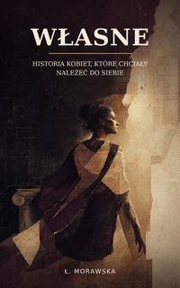 Własne. Historia kobiet, które chciały należeć do siebie. - Łucja Morawska - ebook