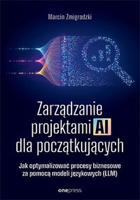 Zarządzanie projektami AI dla początkujących. Jak optymalizować procesy biznesowe za pomocą modeli językowych (LLM) - Marcin Żmigrodzki - ebook