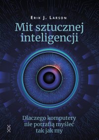 Mit sztucznej inteligencji.  Dlaczego komputery nie potrafią myśleć jak my - Erik J. Larson - ebook