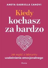 Kiedy kochasz za bardzo. Jak wyjść z labiryntu uzależnienia emocjonalnego - Ameya Gabriella Canovi - ebook