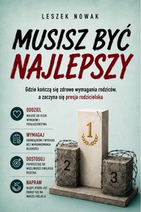 MUSISZ BYĆ NAJLEPSZY. Zdrowe wymagania czy presja rodzicielska? - Leszek Nowak - ebook