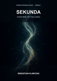 SEKUNDA O naturze upływu czasu. Teoria poznania czasu Księga 1 - Sebastian Klimczak - ebook