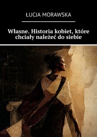 Własne. Historia kobiet, które chciały należeć do siebie - Łucja Morawska - ebook