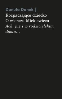Rozpaczające dziecko. O wierszu Mickiewicza „Ach, już i w rodzicielskim domu…” - Danuta Danek - ebook