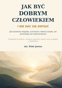 Jak być dobrym człowiekiem i nie dać się zepsuć - Piotr Jarosz - ebook