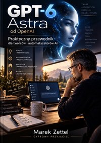GPT-6 Astra od OpenAI. Praktyczny przewodnik dla twórców i automatyzatorów AI - Marek Zettel - ebook