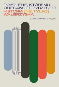 Pokolenie, któremu obiecano przyszłość. Historia (nie tylko) wałbrzyska - Marta Kurkowska-Budzan - ebook
