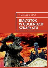 Białystok w odcieniach szkarłatu - A. Aleksander Kierus - ebook