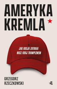 Ameryka Kremla. Jak Rosja zatruła nasz kraj trumpizmem - Grzegorz Rzeczkowski - ebook