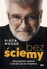 Bez ściemy. Jak przestać udawać i zacząć żyć po swojemu - Mosak Piotr - ebook
