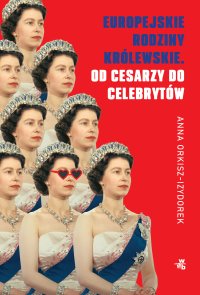 Europejskie rodziny królewskie. Od cesarzy do celebrytów - Anna Orkisz-Izydorek - ebook