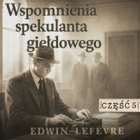 Wspomnienia spekulanta giełdowego. Część 5. Kulisy manipulacji - Edwin Lefèvre - audiobook